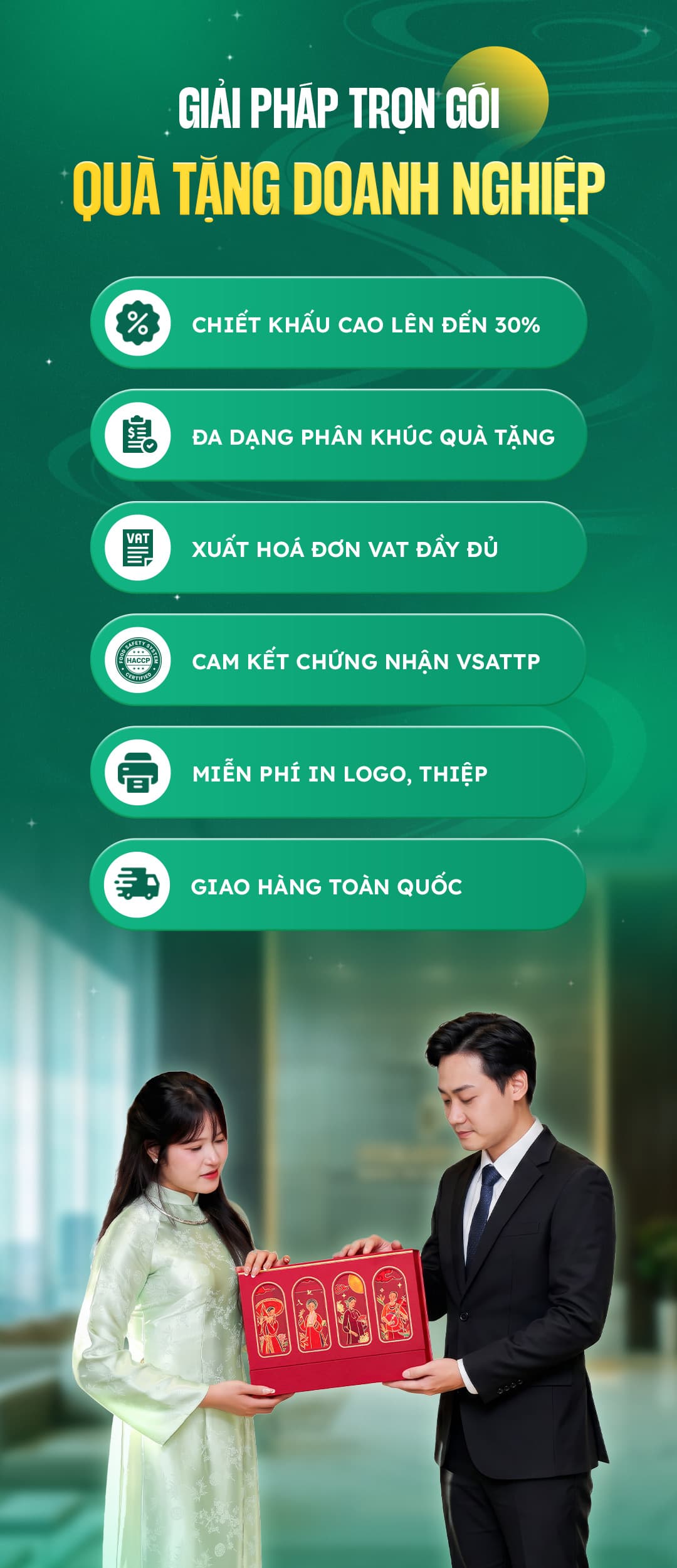 Giải pháp trọn gói quà tặng doanh nghiệp: chiết khấu cao đến 30%, đa dạng phân khúc quà tặng, xuất hoá đơn VAT đầy đủ, cam kết chứng nhận VSATTP, miễn phí in logo và thiệp, giao hàng toàn quốc